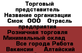 Торговый представитель › Название организации ­ Смок, ООО › Отрасль предприятия ­ Розничная торговля › Минимальный оклад ­ 25 000 - Все города Работа » Вакансии   . Алтайский край,Алейск г.